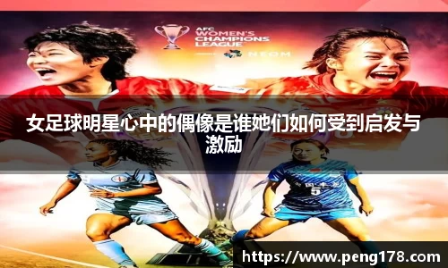 女足球明星心中的偶像是谁她们如何受到启发与激励