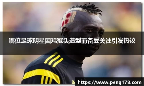 哪位足球明星因鸡冠头造型而备受关注引发热议
